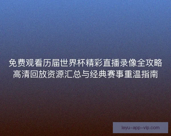 免费观看历届世界杯精彩直播录像全攻略高清回放资源汇总与经典赛事重温指南 免费观看历届世界杯精彩直播录像全攻略高清回放资源汇总与经典赛事重温指南