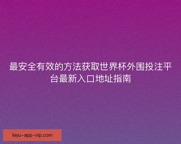 最安全有效的方法获取世界杯外围投注平台最新入口地址指南 最安全有效的方法获取世界杯外围投注平台最新入口地址指南