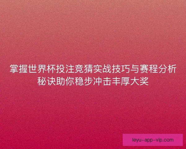 掌握世界杯投注竞猜实战技巧与赛程分析秘诀助你稳步冲击丰厚大奖 掌握世界杯投注竞猜实战技巧与赛程分析秘诀助你稳步冲击丰厚大奖