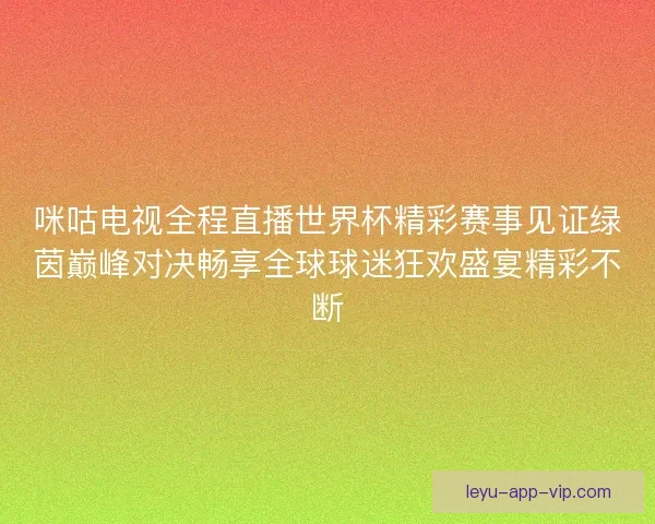 咪咕电视全程直播世界杯精彩赛事见证绿茵巅峰对决畅享全球球迷狂欢盛宴精彩不断