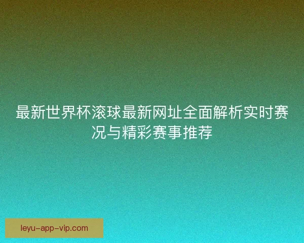 最新世界杯滚球最新网址全面解析实时赛况与精彩赛事推荐