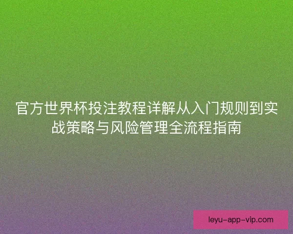 官方世界杯投注教程详解从入门规则到实战策略与风险管理全流程指南 官方世界杯投注教程详解从入门规则到实战策略与风险管理全流程指南