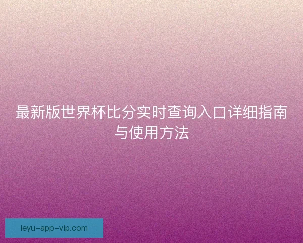 最新版世界杯比分实时查询入口详细指南与使用方法