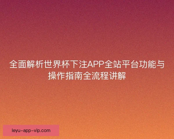 全面解析世界杯下注APP全站平台功能与操作指南全流程讲解