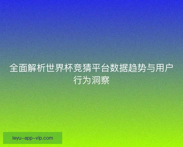 全面解析世界杯竞猜平台数据趋势与用户行为洞察 全面解析世界杯竞猜平台数据趋势与用户行为洞察