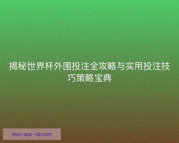 揭秘世界杯外围投注全攻略与实用投注技巧策略宝典 揭秘世界杯外围投注全攻略与实用投注技巧策略宝典