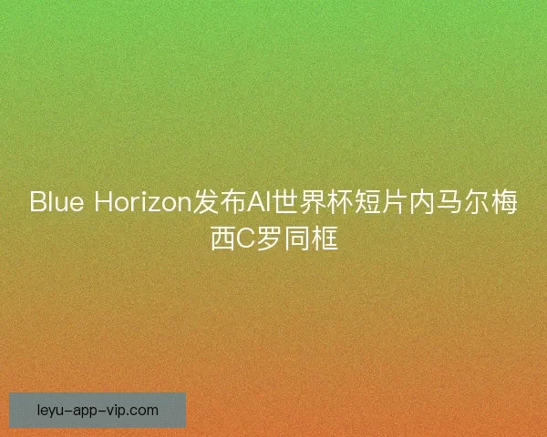 Blue Horizon发布AI世界杯短片内马尔梅西C罗同框