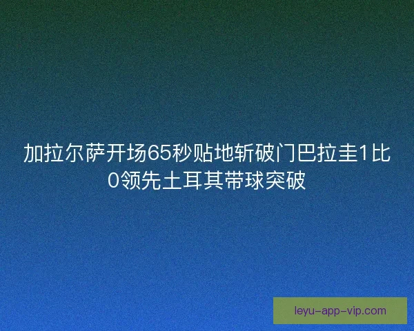 加拉尔萨开场65秒贴地斩破门巴拉圭1比0领先土耳其带球突破 加拉尔萨开场65秒贴地斩破门巴拉圭1比0领先土耳其带球突破