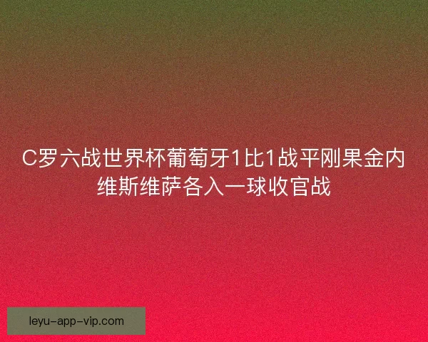 C罗六战世界杯葡萄牙1比1战平刚果金内维斯维萨各入一球收官战 C罗六战世界杯葡萄牙1比1战平刚果金内维斯维萨各入一球收官战