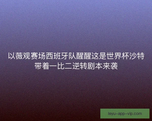 以薇观赛场西班牙队醒醒这是世界杯沙特带着一比二逆转剧本来袭