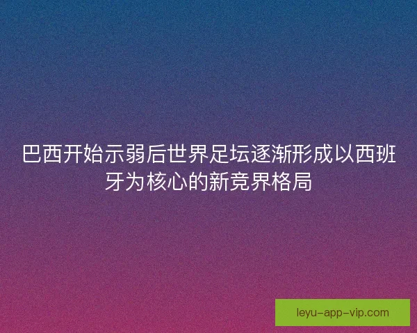 巴西开始示弱后世界足坛逐渐形成以西班牙为核心的新竞界格局 巴西开始示弱后世界足坛逐渐形成以西班牙为核心的新竞界格局