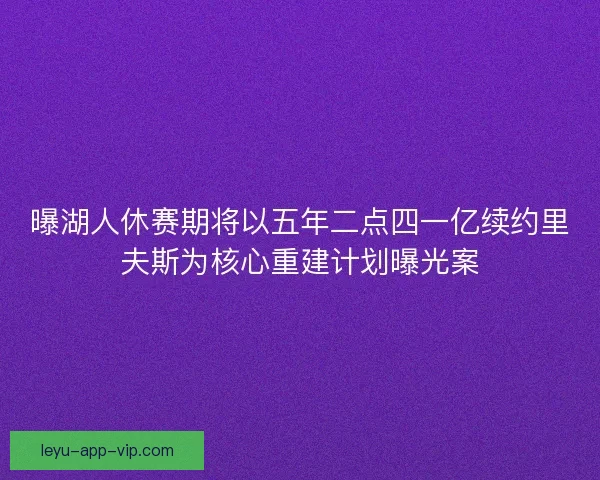 曝湖人休赛期将以五年二点四一亿续约里夫斯为核心重建计划曝光案